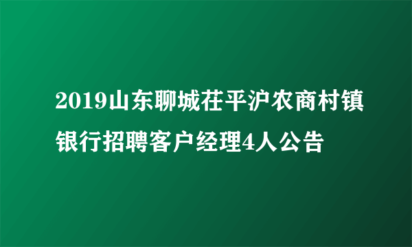 2019山东聊城茌平沪农商村镇银行招聘客户经理4人公告