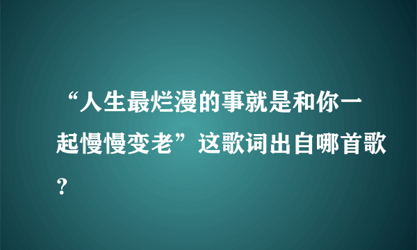 “人生最烂漫的事就是和你一起慢慢变老”这歌词出自哪首歌？