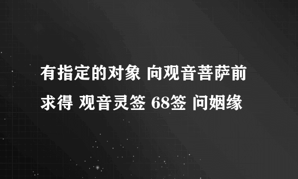 有指定的对象 向观音菩萨前求得 观音灵签 68签 问姻缘