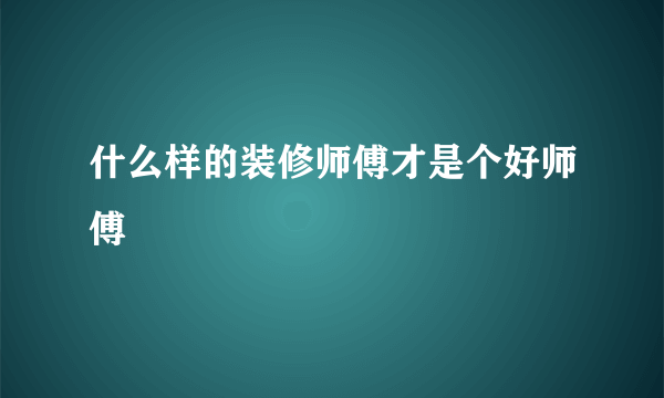 什么样的装修师傅才是个好师傅