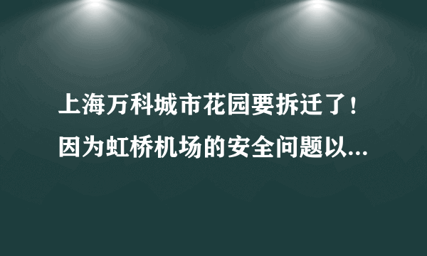 上海万科城市花园要拆迁了！因为虹桥机场的安全问题以及七莘路拓宽，建设两个机场直通快车道！