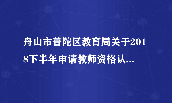 舟山市普陀区教育局关于2018下半年申请教师资格认定报名的通知