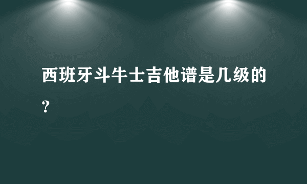 西班牙斗牛士吉他谱是几级的？