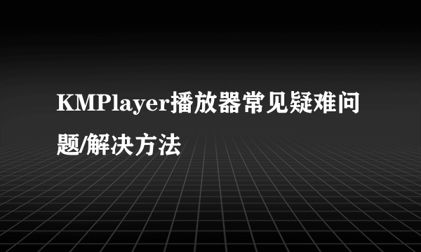 KMPlayer播放器常见疑难问题/解决方法