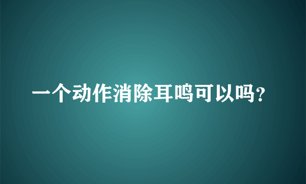 一个动作消除耳鸣可以吗？