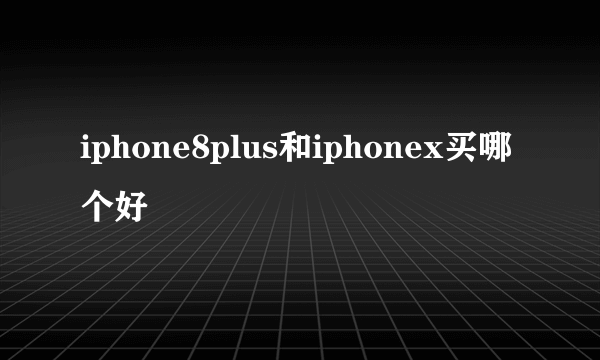 iphone8plus和iphonex买哪个好