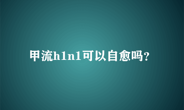 甲流h1n1可以自愈吗？