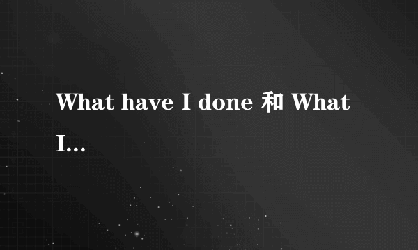 What have I done 和 What I have done 有什么区别？