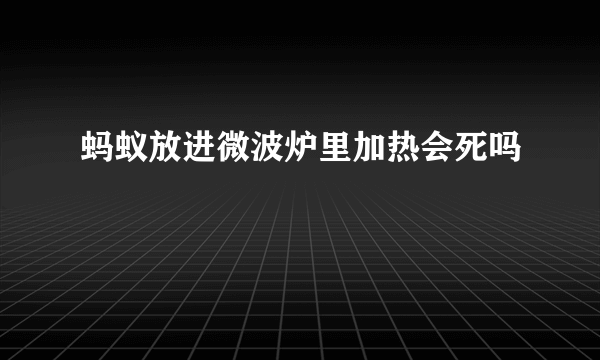 蚂蚁放进微波炉里加热会死吗