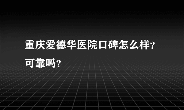 重庆爱德华医院口碑怎么样？可靠吗？