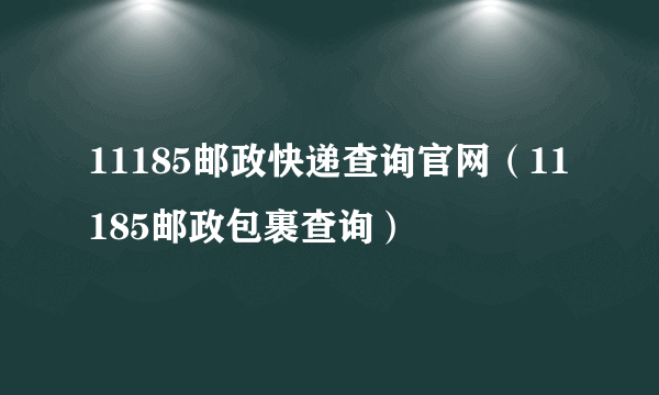 11185邮政快递查询官网（11185邮政包裹查询）