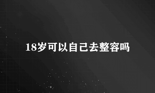 18岁可以自己去整容吗