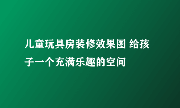 儿童玩具房装修效果图 给孩子一个充满乐趣的空间