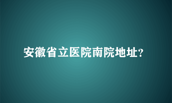 安徽省立医院南院地址？