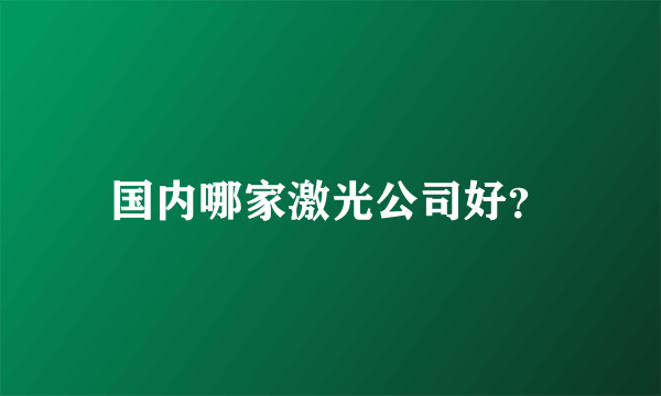 国内哪家激光公司好？