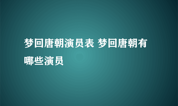 梦回唐朝演员表 梦回唐朝有哪些演员