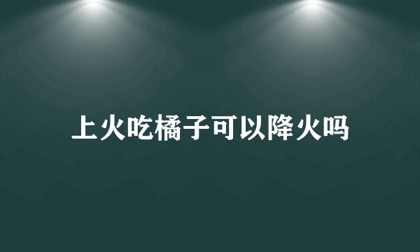 上火吃橘子可以降火吗