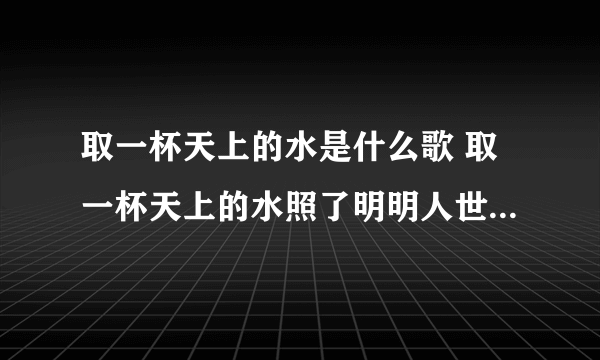 取一杯天上的水是什么歌 取一杯天上的水照了明明人世间望呀望歌词介绍