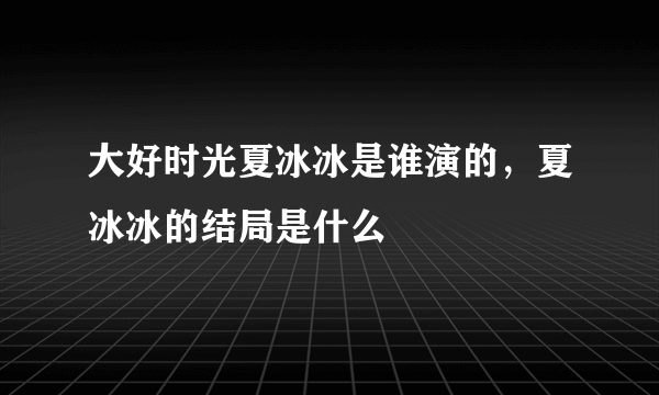 大好时光夏冰冰是谁演的，夏冰冰的结局是什么