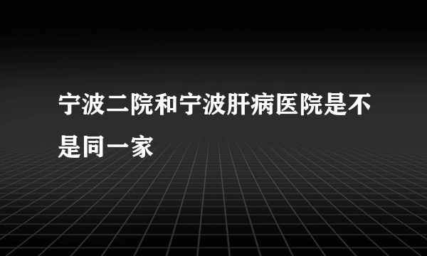 宁波二院和宁波肝病医院是不是同一家