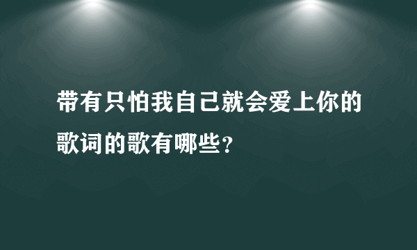 带有只怕我自己就会爱上你的歌词的歌有哪些？