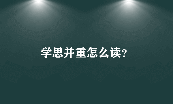 学思并重怎么读？