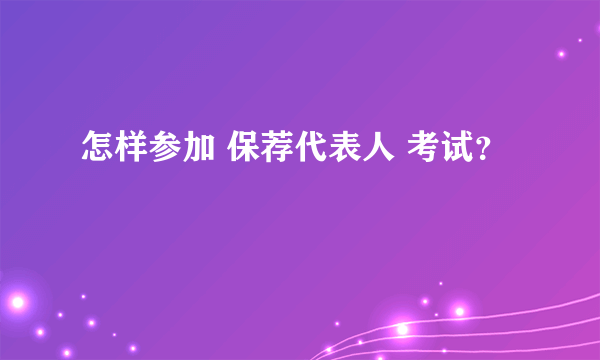 怎样参加 保荐代表人 考试？