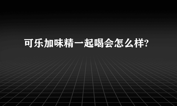 可乐加味精一起喝会怎么样?