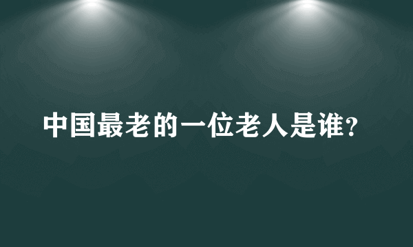 中国最老的一位老人是谁？