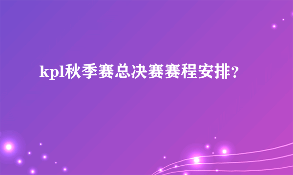 kpl秋季赛总决赛赛程安排？