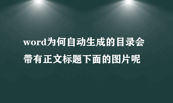 word为何自动生成的目录会带有正文标题下面的图片呢