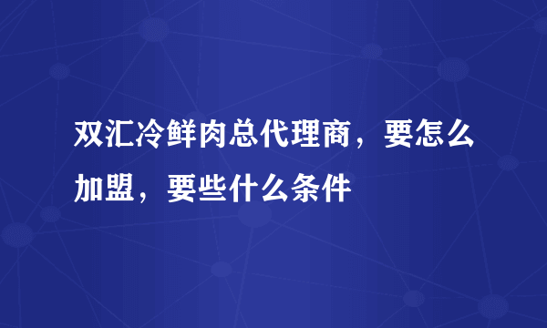 双汇冷鲜肉总代理商，要怎么加盟，要些什么条件