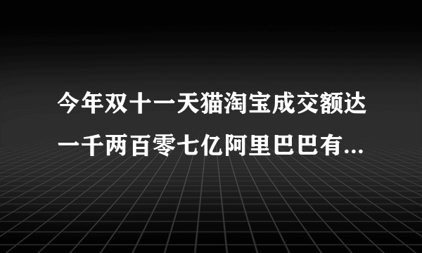 今年双十一天猫淘宝成交额达一千两百零七亿阿里巴巴有多少提成有多少利润?