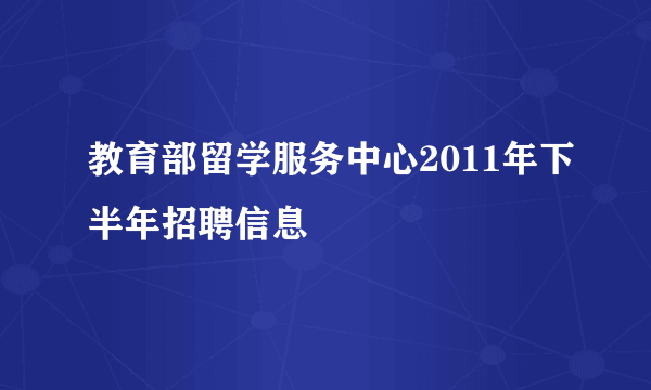 教育部留学服务中心2011年下半年招聘信息