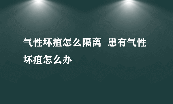 气性坏疽怎么隔离  患有气性坏疽怎么办