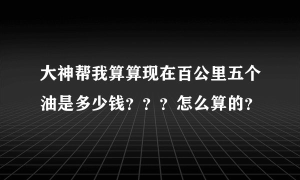 大神帮我算算现在百公里五个油是多少钱？？？怎么算的？