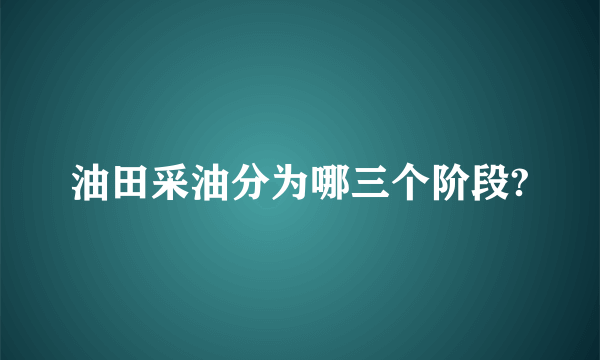 油田采油分为哪三个阶段?