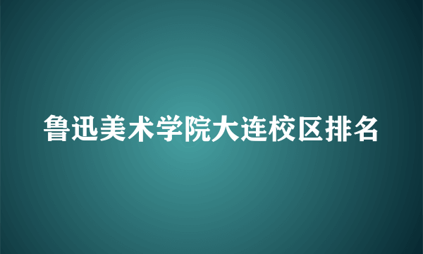 鲁迅美术学院大连校区排名