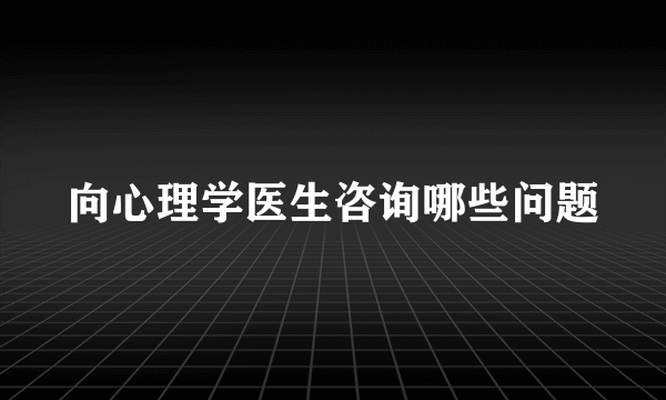 向心理学医生咨询哪些问题