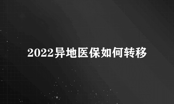 2022异地医保如何转移