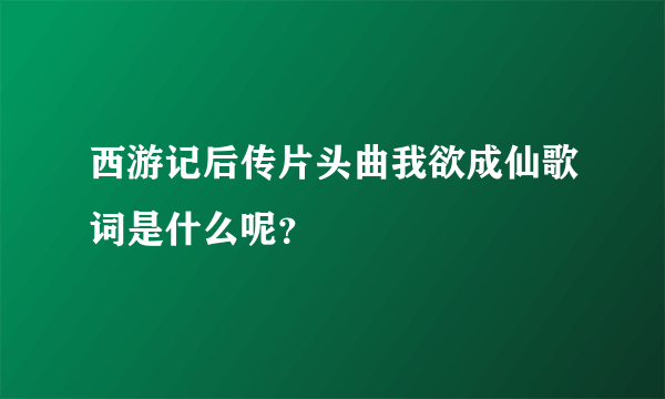 西游记后传片头曲我欲成仙歌词是什么呢？