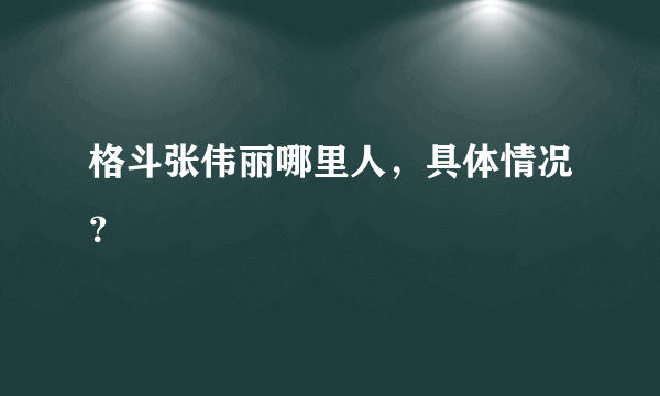 格斗张伟丽哪里人，具体情况？