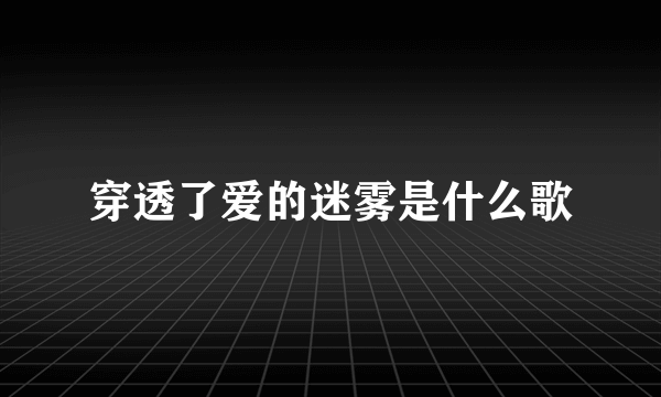 穿透了爱的迷雾是什么歌