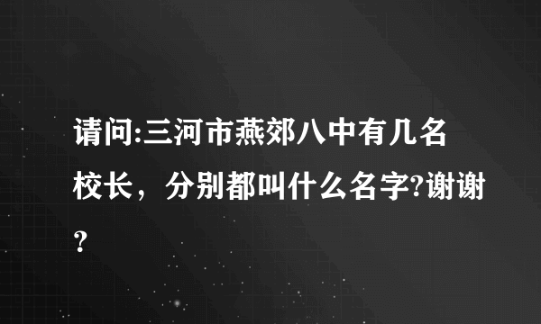 请问:三河市燕郊八中有几名校长，分别都叫什么名字?谢谢？