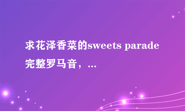 求花泽香菜的sweets parade完整罗马音，不要一个音一个音分开的，谢谢。