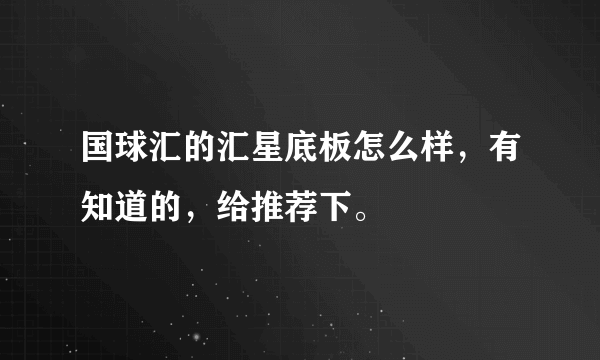 国球汇的汇星底板怎么样，有知道的，给推荐下。