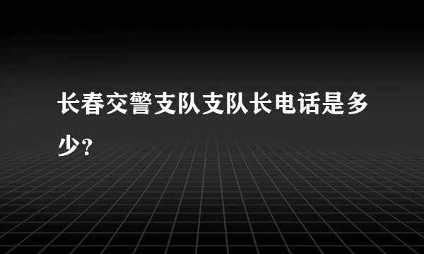 长春交警支队支队长电话是多少？