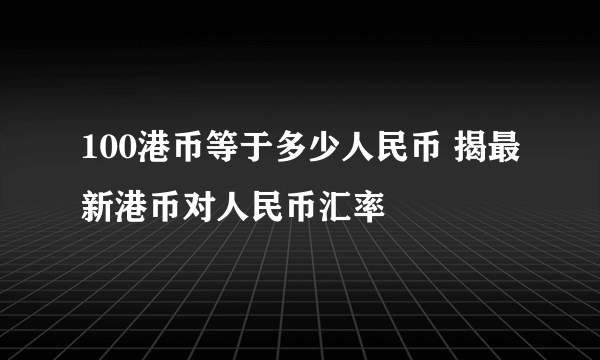 100港币等于多少人民币 揭最新港币对人民币汇率