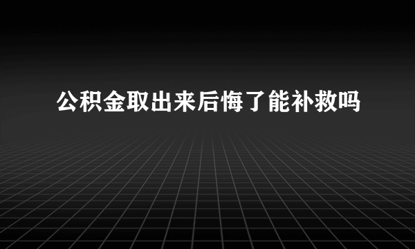 公积金取出来后悔了能补救吗