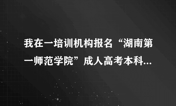 我在一培训机构报名“湖南第一师范学院”成人高考本科，已通过。报名时该机构说总费用六千五，现已付清。